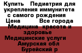 Купить : Педиатрия-для укрепления иммунитета(с самого рождения) › Цена ­ 100 - Все города Медицина, красота и здоровье » Медицинские услуги   . Амурская обл.,Бурейский р-н